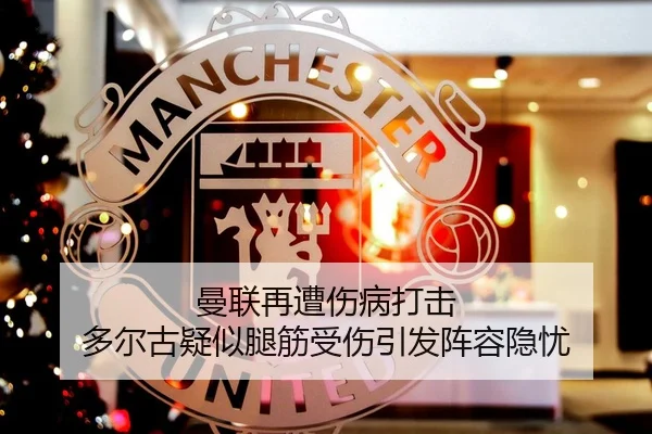 曼联再遭伤病打击 多尔古疑似腿筋受伤引发阵容隐忧